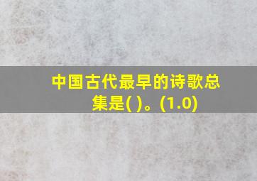 中国古代最早的诗歌总集是( )。(1.0)